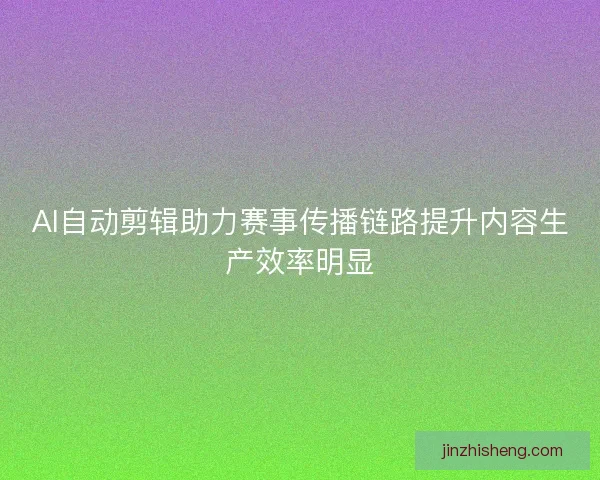 AI自动剪辑助力赛事传播链路提升内容生产效率明显