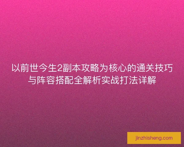 以前世今生2副本攻略为核心的通关技巧与阵容搭配全解析实战打法详解